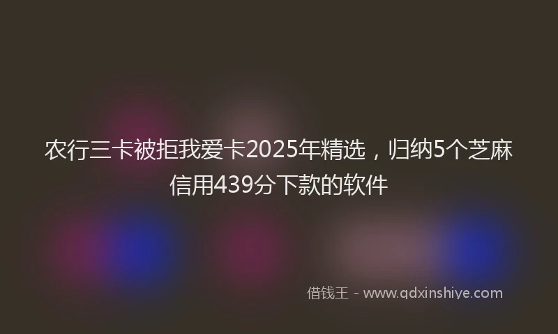 农行三卡被拒我爱卡2025年精选，归纳5个芝麻信用439分下款的软件