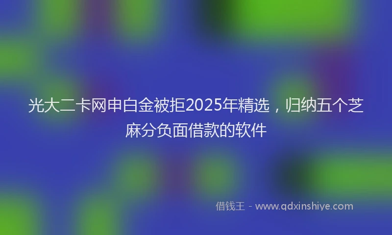 光大二卡网申白金被拒2025年精选，归纳五个芝麻分负面借款的软件