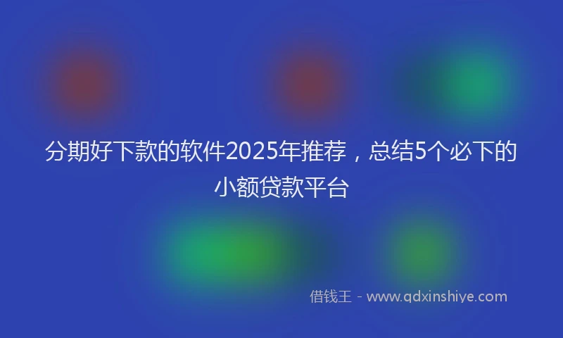 分期好下款的软件2025年推荐，总结5个必下的小额贷款平台