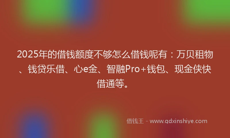 2025年的借钱额度不够怎么借钱呢有：万贝租物、钱贷乐借、心e金、智融Pro+钱包、现金侠快借通等。
