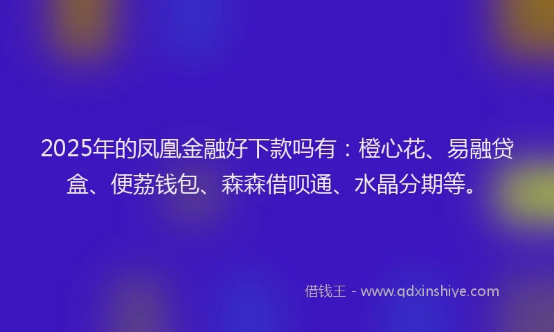 2025年的凤凰金融好下款吗有：橙心花、易融贷盒、便荔钱包、森森借呗通、水晶分期等。