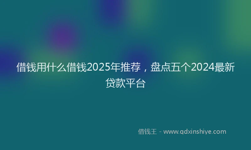 借钱用什么借钱2025年推荐，盘点五个2024最新贷款平台