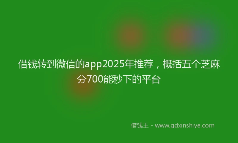 借钱转到微信的app2025年推荐，概括五个芝麻分700能秒下的平台