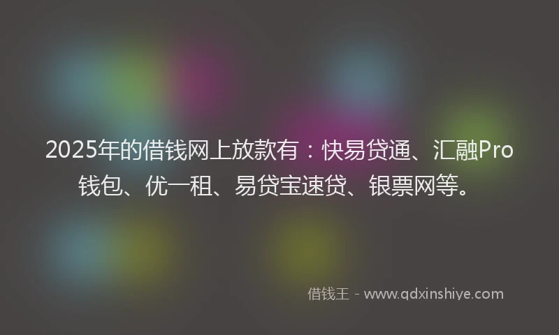 2025年的借钱网上放款有：快易贷通、汇融Pro钱包、优一租、易贷宝速贷、银票网等。