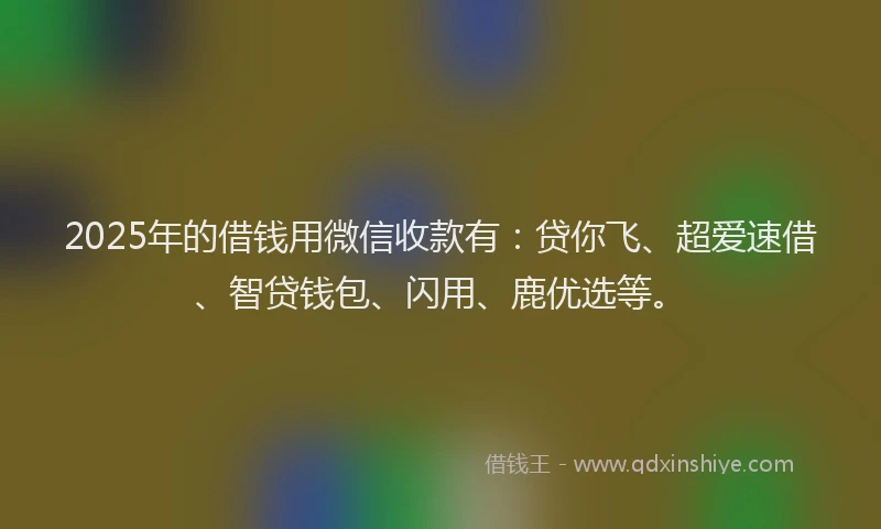 2025年的借钱用微信收款有：贷你飞、超爱速借、智贷钱包、闪用、鹿优选等。
