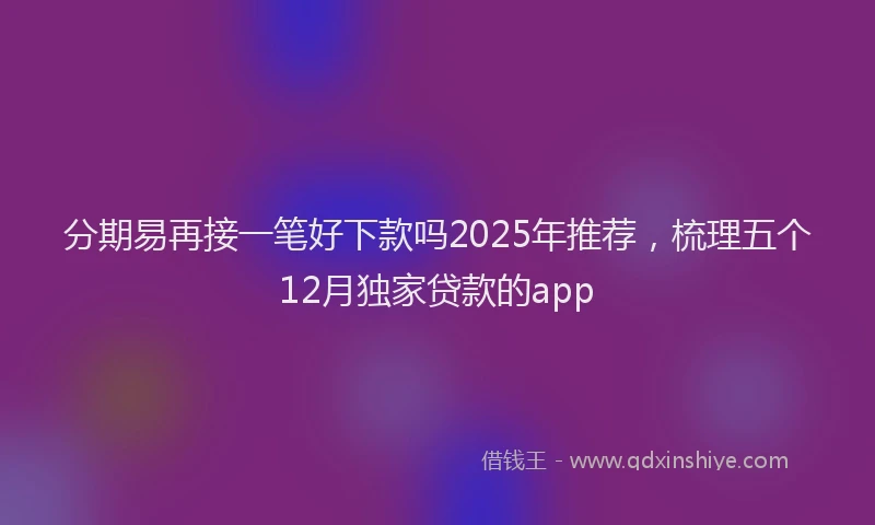 分期易再接一笔好下款吗2025年推荐，梳理五个12月独家贷款的app