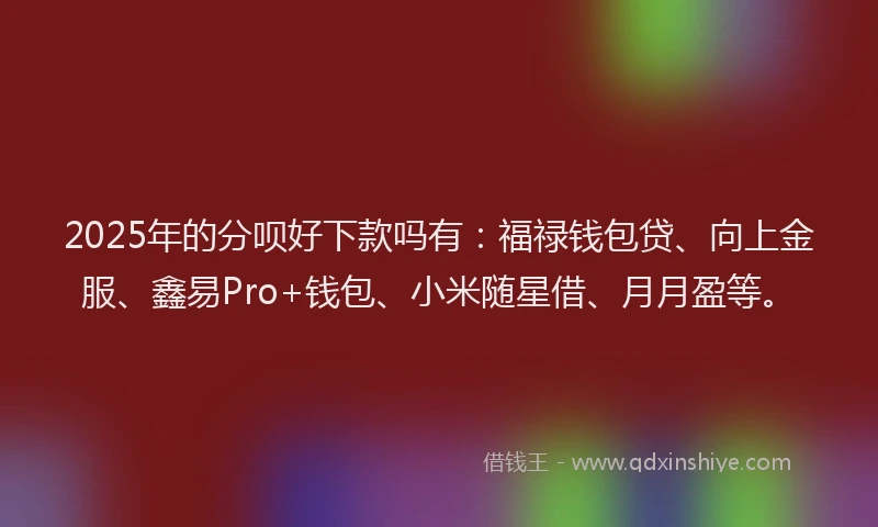 2025年的分呗好下款吗有：福禄钱包贷、向上金服、鑫易Pro+钱包、小米随星借、月月盈等。