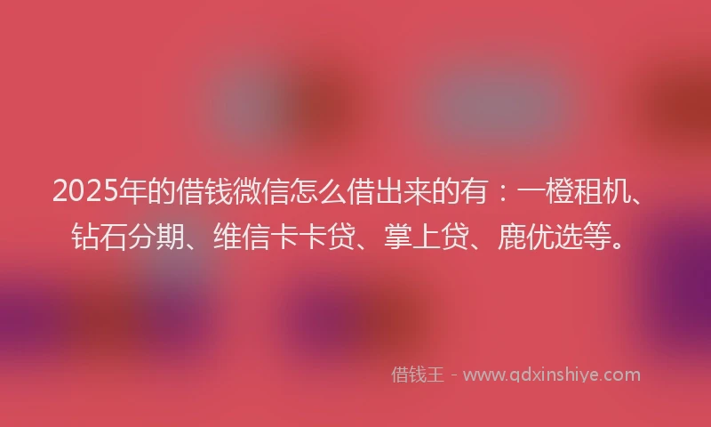 2025年的借钱微信怎么借出来的有：一橙租机、钻石分期、维信卡卡贷、掌上贷、鹿优选等。