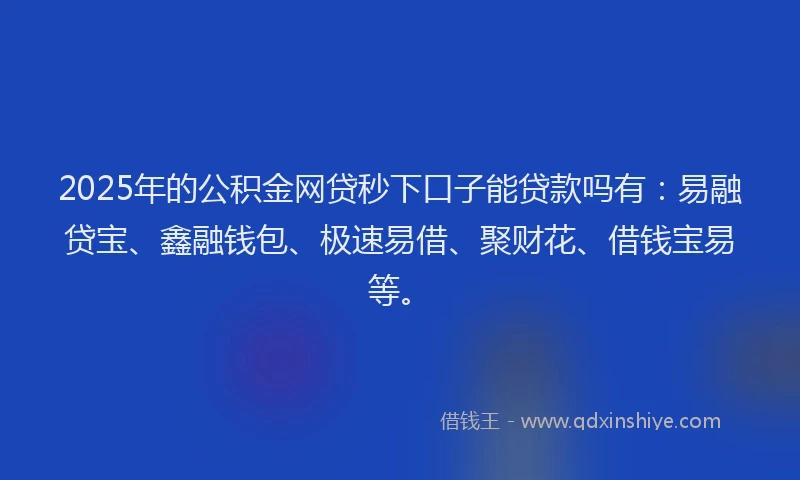 2025年的公积金网贷秒下口子能贷款吗有：易融贷宝、鑫融钱包、极速易借、聚财花、借钱宝易等。
