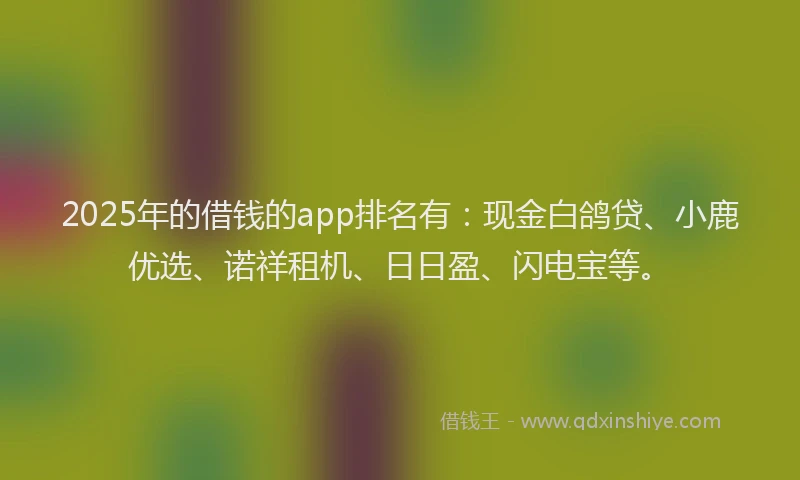 2025年的借钱的app排名有：现金白鸽贷、小鹿优选、诺祥租机、日日盈、闪电宝等。