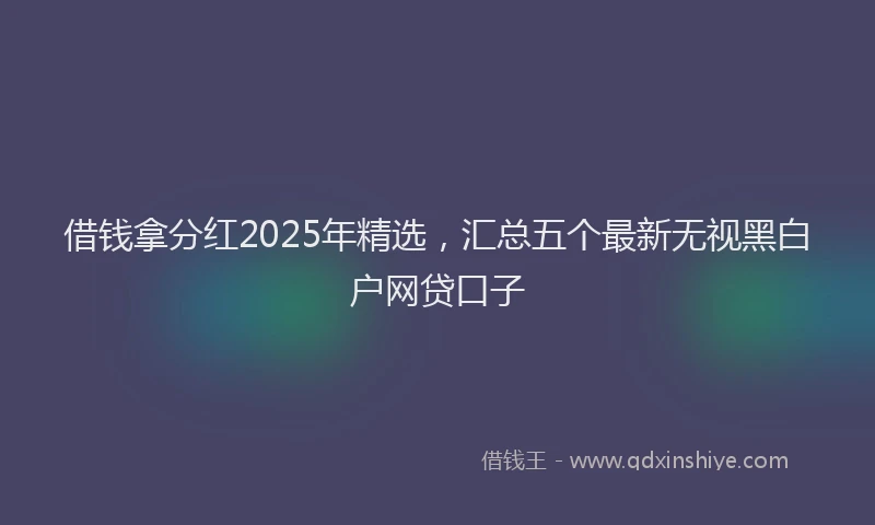 借钱拿分红2025年精选，汇总五个最新无视黑白户网贷口子