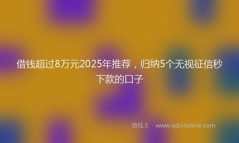 借钱超过8万元2025年推荐，归纳5个无视征信秒下款的口子