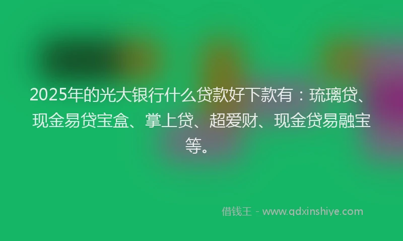 2025年的光大银行什么贷款好下款有：琉璃贷、现金易贷宝盒、掌上贷、超爱财、现金贷易融宝等。