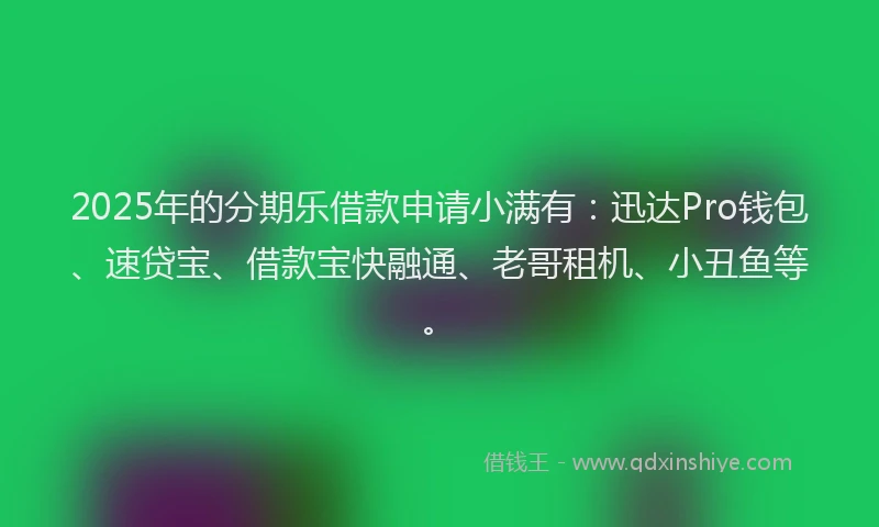 2025年的分期乐借款申请小满有：迅达Pro钱包、速贷宝、借款宝快融通、老哥租机、小丑鱼等。