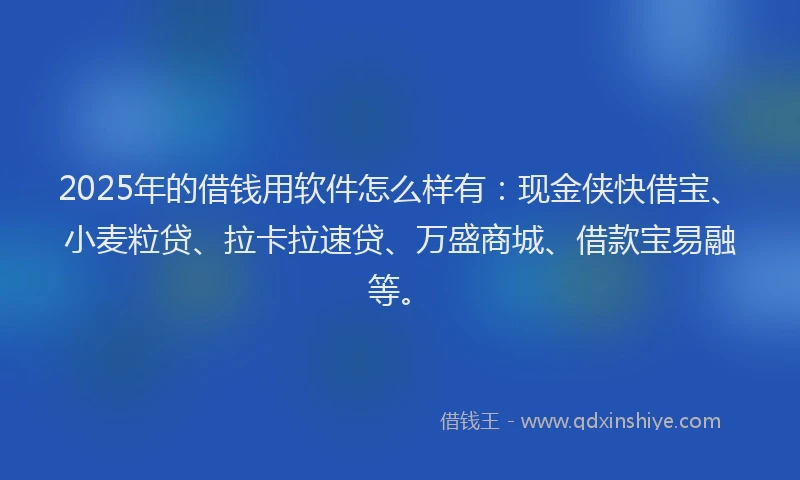 2025年的借钱用软件怎么样有：现金侠快借宝、小麦粒贷、拉卡拉速贷、万盛商城、借款宝易融等。