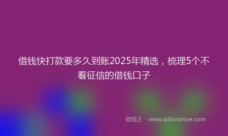 借钱快打款要多久到账2025年精选，梳理5个不看征信的借钱口子