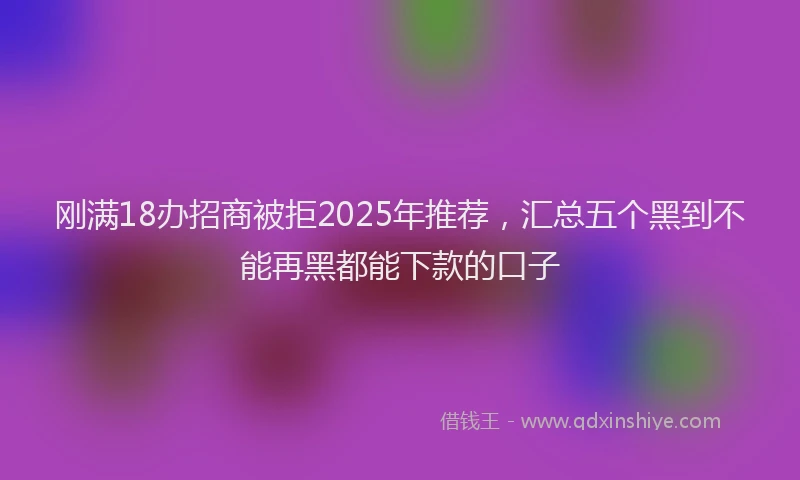 刚满18办招商被拒2025年推荐，汇总五个黑到不能再黑都能下款的口子