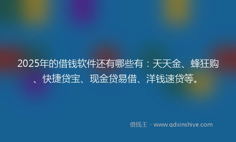 2025年的借钱软件还有哪些有：天天金、蜂狂购、快捷贷宝、现金贷易借、洋钱速贷等。