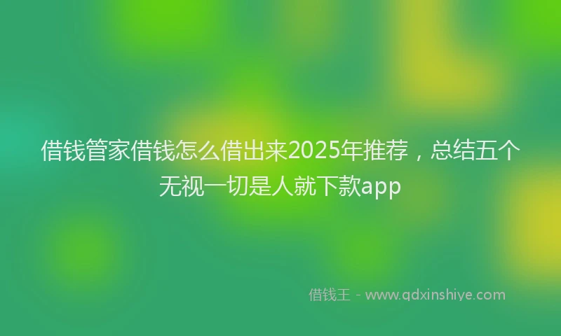 借钱管家借钱怎么借出来2025年推荐，总结五个无视一切是人就下款app