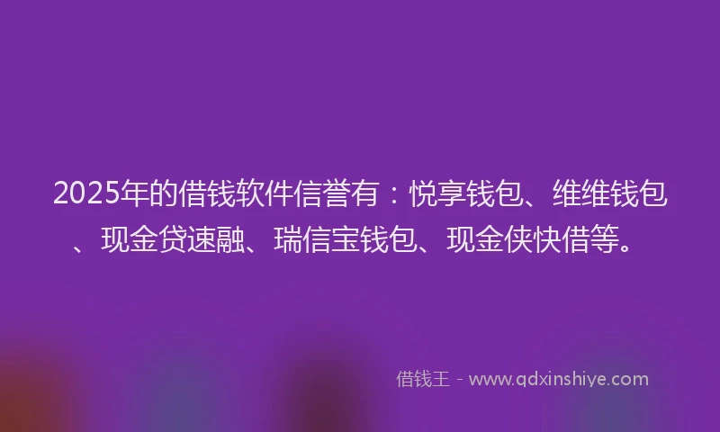 2025年的借钱软件信誉有：悦享钱包、维维钱包、现金贷速融、瑞信宝钱包、现金侠快借等。