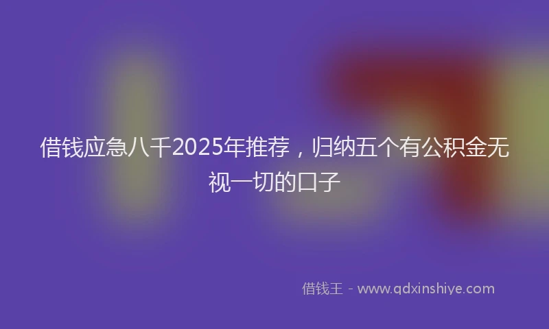 借钱应急八千2025年推荐，归纳五个有公积金无视一切的口子