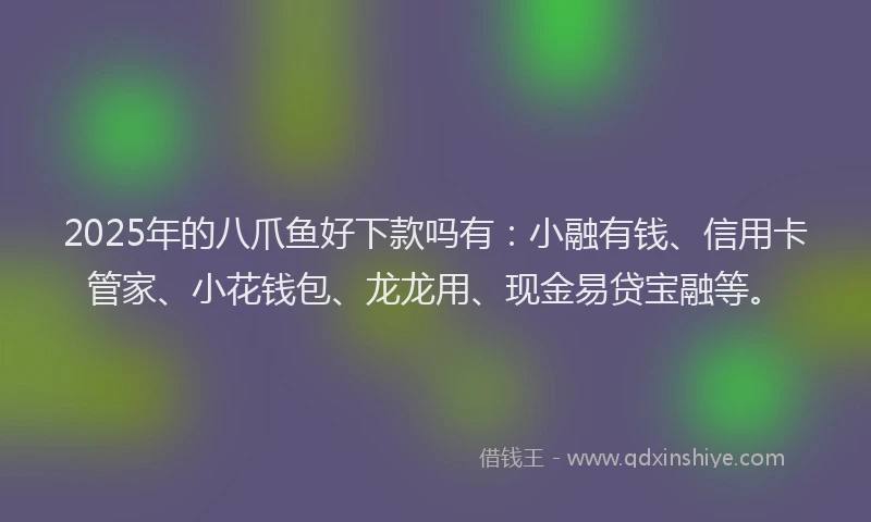 2025年的八爪鱼好下款吗有：小融有钱、信用卡管家、小花钱包、龙龙用、现金易贷宝融等。