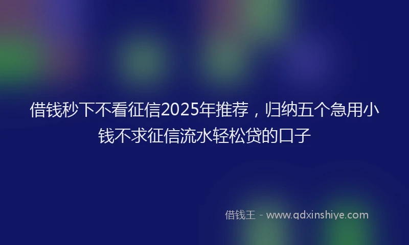 借钱秒下不看征信2025年推荐，归纳五个急用小钱不求征信流水轻松贷的口子