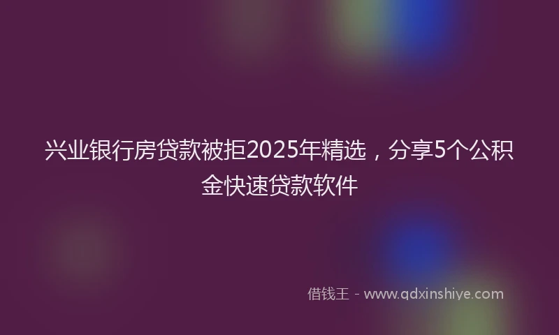 兴业银行房贷款被拒2025年精选，分享5个公积金快速贷款软件