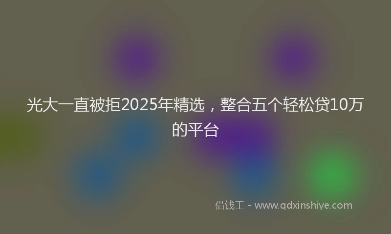 光大一直被拒2025年精选，整合五个轻松贷10万的平台
