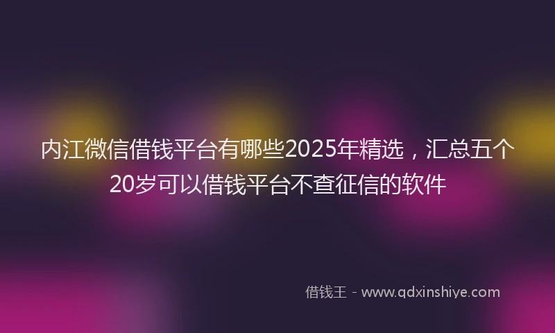 内江微信借钱平台有哪些2025年精选，汇总五个20岁可以借钱平台不查征信的软件