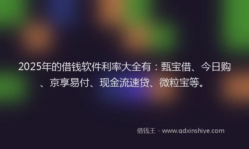 2025年的借钱软件利率大全有：甄宝借、今日购、京享易付、现金流速贷、微粒宝等。