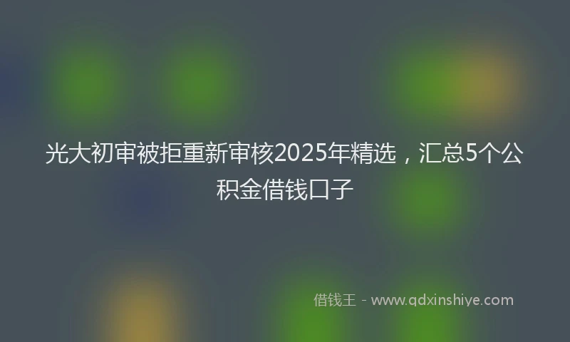 光大初审被拒重新审核2025年精选，汇总5个公积金借钱口子