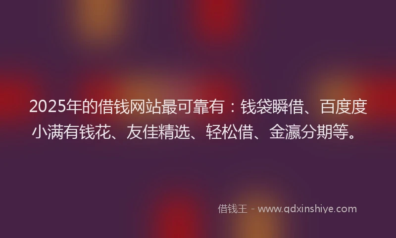 2025年的借钱网站最可靠有：钱袋瞬借、百度度小满有钱花、友佳精选、轻松借、金瀛分期等。