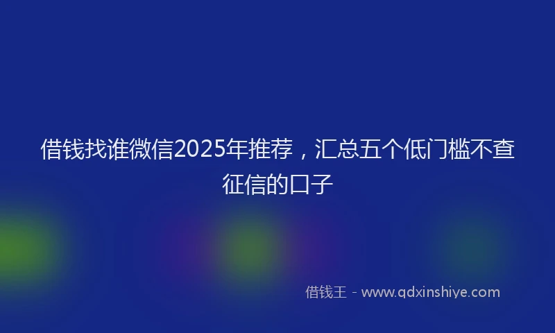 借钱找谁微信2025年推荐，汇总五个低门槛不查征信的口子