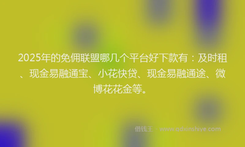 2025年的免佣联盟哪几个平台好下款有：及时租、现金易融通宝、小花快贷、现金易融通途、微博花花金等。