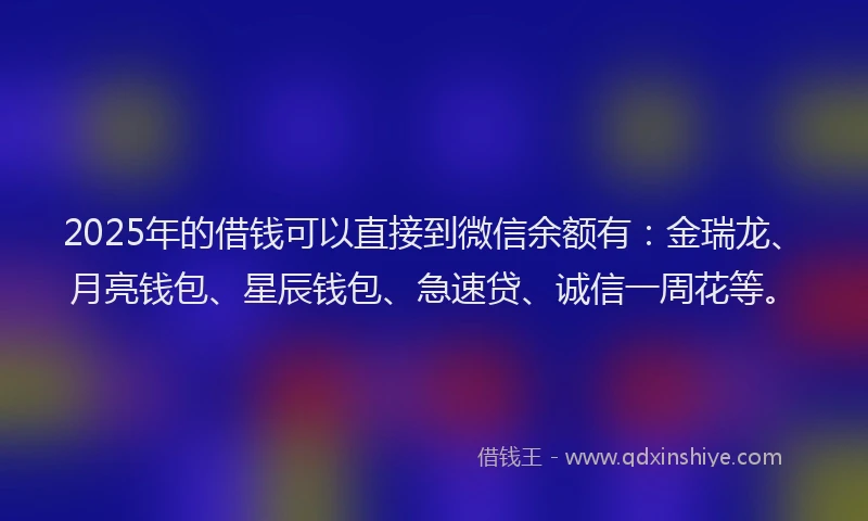 2025年的借钱可以直接到微信余额有：金瑞龙、月亮钱包、星辰钱包、急速贷、诚信一周花等。