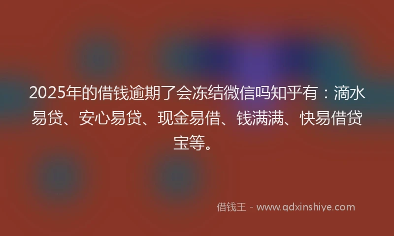 2025年的借钱逾期了会冻结微信吗知乎有：滴水易贷、安心易贷、现金易借、钱满满、快易借贷宝等。
