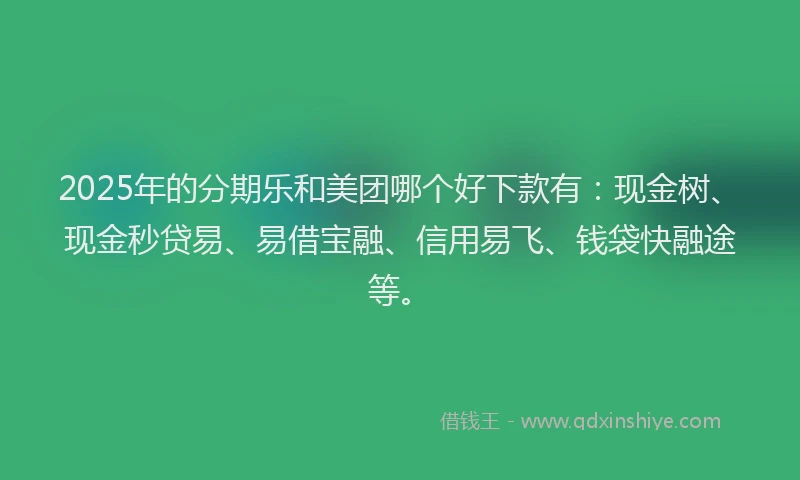 2025年的分期乐和美团哪个好下款有：现金树、现金秒贷易、易借宝融、信用易飞、钱袋快融途等。