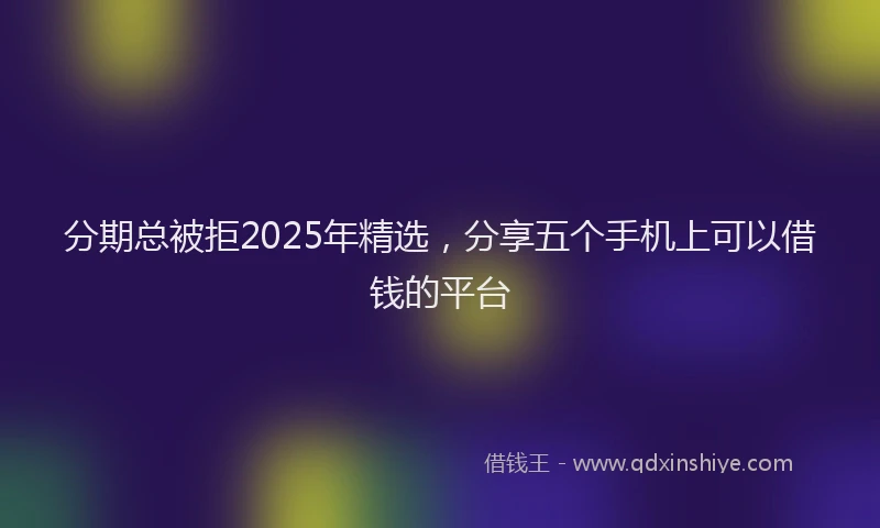 分期总被拒2025年精选，分享五个手机上可以借钱的平台