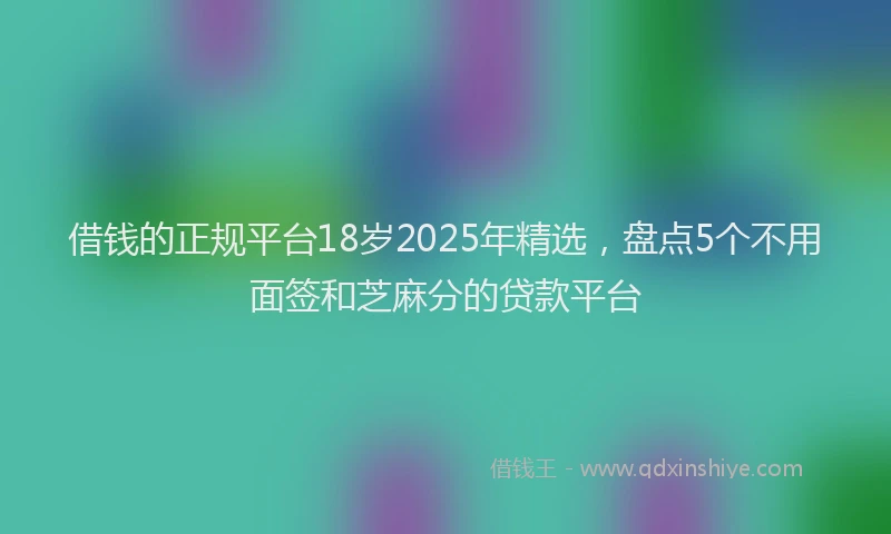 借钱的正规平台18岁2025年精选，盘点5个不用面签和芝麻分的贷款平台