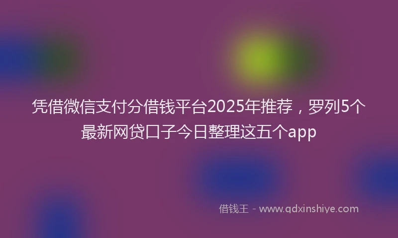 凭借微信支付分借钱平台2025年推荐，罗列5个最新网贷口子今日整理这五个app