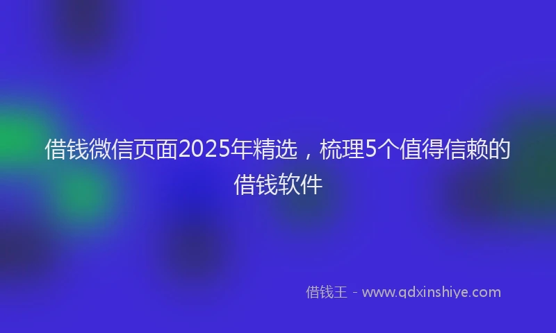 借钱微信页面2025年精选，梳理5个值得信赖的借钱软件
