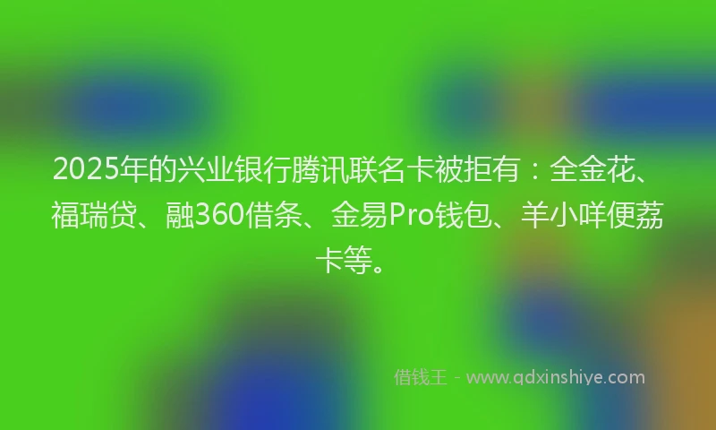 2025年的兴业银行腾讯联名卡被拒有：全金花、福瑞贷、融360借条、金易Pro钱包、羊小咩便荔卡等。