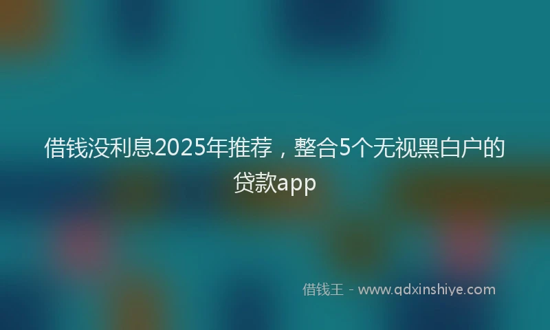 借钱没利息2025年推荐，整合5个无视黑白户的贷款app
