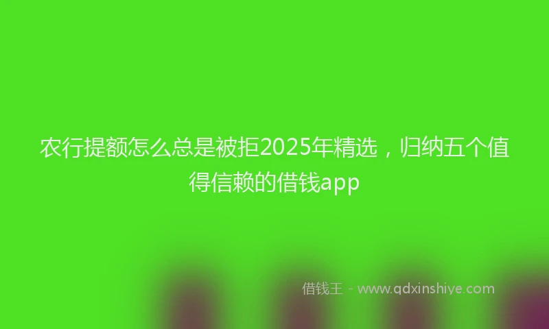 农行提额怎么总是被拒2025年精选，归纳五个值得信赖的借钱app