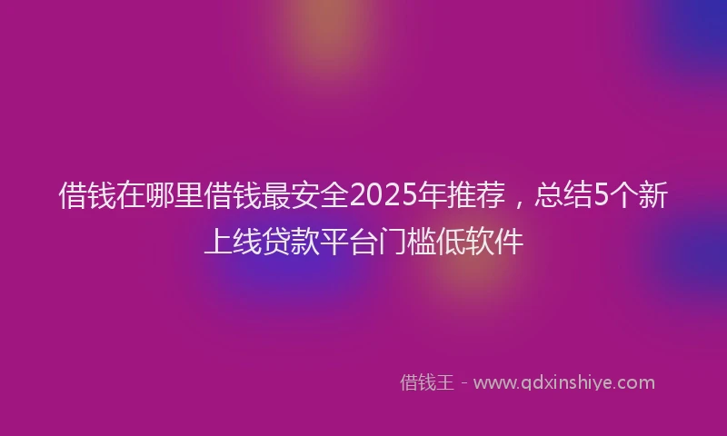 借钱在哪里借钱最安全2025年推荐，总结5个新上线贷款平台门槛低软件