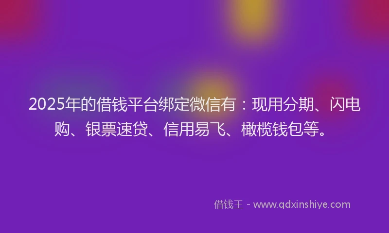 2025年的借钱平台绑定微信有：现用分期、闪电购、银票速贷、信用易飞、橄榄钱包等。