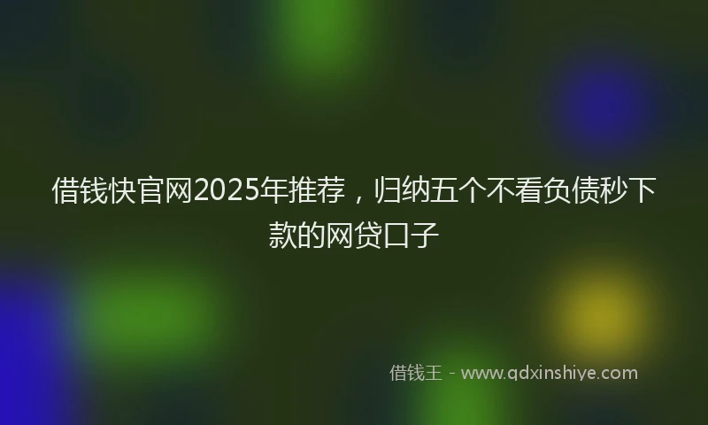 借钱快官网2025年推荐，归纳五个不看负债秒下款的网贷口子