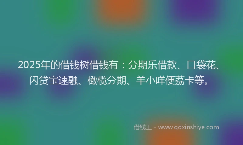 2025年的借钱树借钱有：分期乐借款、口袋花、闪贷宝速融、橄榄分期、羊小咩便荔卡等。