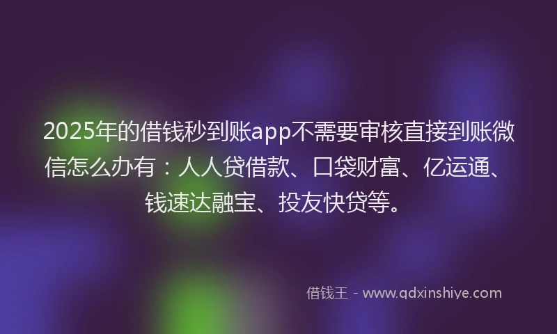 2025年的借钱秒到账app不需要审核直接到账微信怎么办有：人人贷借款、口袋财富、亿运通、钱速达融宝、投友快贷等。